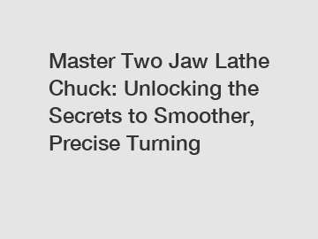 Master Two Jaw Lathe Chuck: Unlocking the Secrets to Smoother, Precise Turning