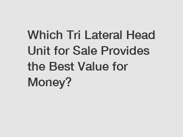 Which Tri Lateral Head Unit for Sale Provides the Best Value for Money?