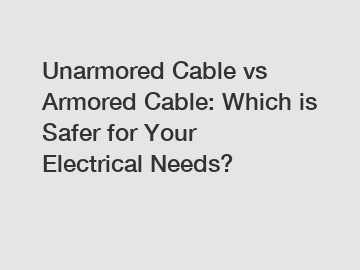 Unarmored Cable vs Armored Cable: Which is Safer for Your Electrical Needs?