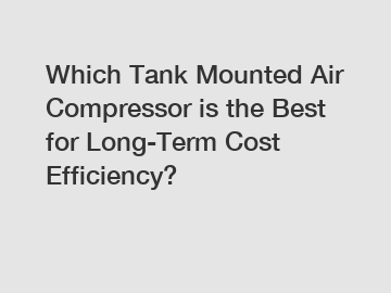 Which Tank Mounted Air Compressor is the Best for Long-Term Cost Efficiency?