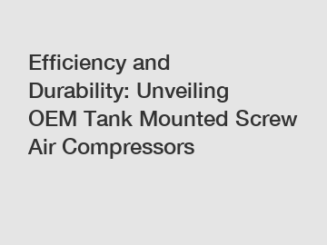 Efficiency and Durability: Unveiling OEM Tank Mounted Screw Air Compressors