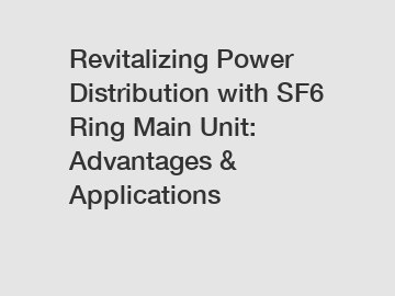 Revitalizing Power Distribution with SF6 Ring Main Unit: Advantages & Applications