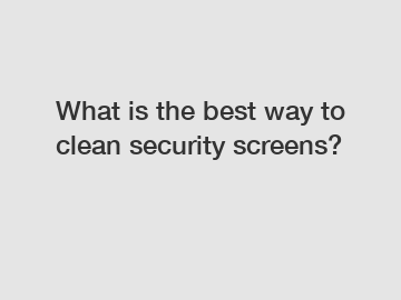 What is the best way to clean security screens?