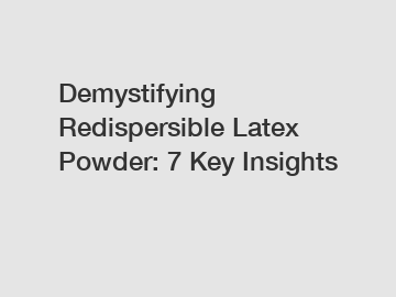 Demystifying Redispersible Latex Powder: 7 Key Insights