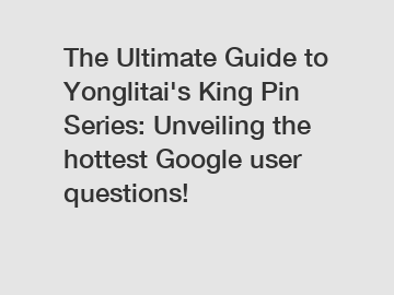 The Ultimate Guide to Yonglitai's King Pin Series: Unveiling the hottest Google user questions!