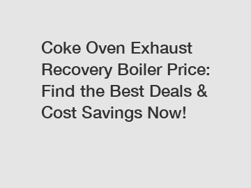 Coke Oven Exhaust Recovery Boiler Price: Find the Best Deals & Cost Savings Now!