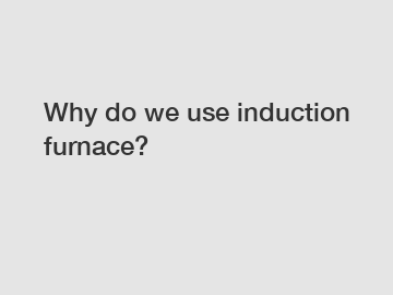 Why do we use induction furnace?