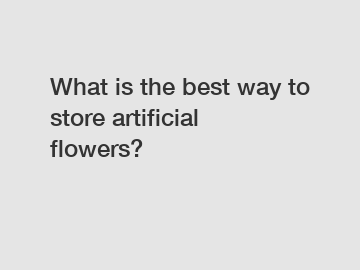 What is the best way to store artificial flowers?