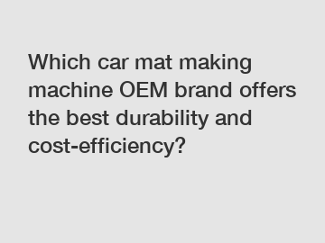 Which car mat making machine OEM brand offers the best durability and cost-efficiency?