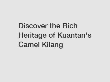 Discover the Rich Heritage of Kuantan's Camel Kilang