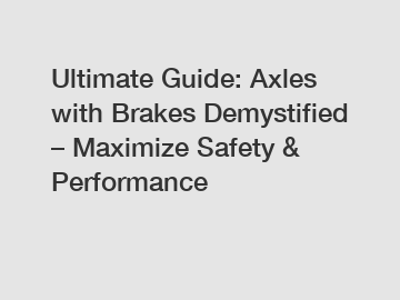 Ultimate Guide: Axles with Brakes Demystified – Maximize Safety & Performance