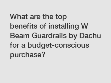 What are the top benefits of installing W Beam Guardrails by Dachu for a budget-conscious purchase?