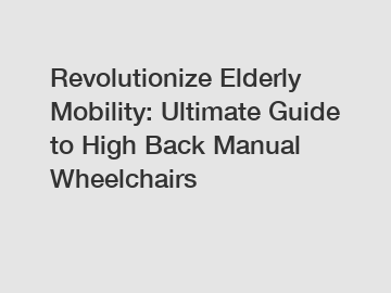 Revolutionize Elderly Mobility: Ultimate Guide to High Back Manual Wheelchairs