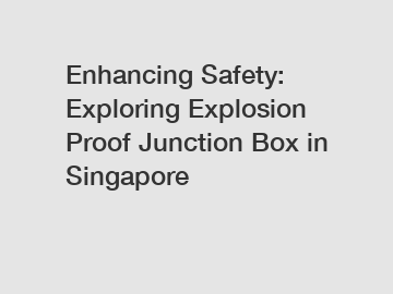 Enhancing Safety: Exploring Explosion Proof Junction Box in Singapore