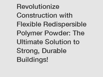 Revolutionize Construction with Flexible Redispersible Polymer Powder: The Ultimate Solution to Strong, Durable Buildings!