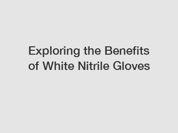 Exploring the Benefits of White Nitrile Gloves