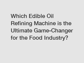Which Edible Oil Refining Machine is the Ultimate Game-Changer for the Food Industry?