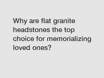 Why are flat granite headstones the top choice for memorializing loved ones?