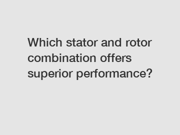 Which stator and rotor combination offers superior performance?