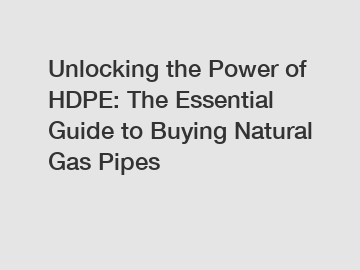 Unlocking the Power of HDPE: The Essential Guide to Buying Natural Gas Pipes