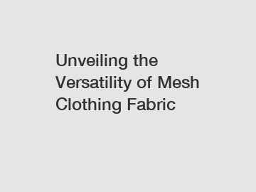 Unveiling the Versatility of Mesh Clothing Fabric