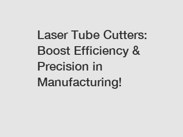 Laser Tube Cutters: Boost Efficiency & Precision in Manufacturing!