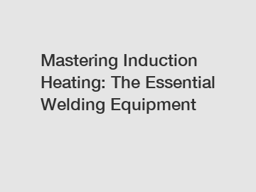 Mastering Induction Heating: The Essential Welding Equipment