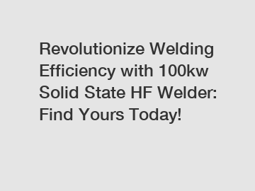 Revolutionize Welding Efficiency with 100kw Solid State HF Welder: Find Yours Today!