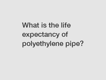 What is the life expectancy of polyethylene pipe?