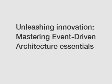 Unleashing innovation: Mastering Event-Driven Architecture essentials