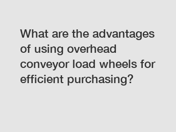 What are the advantages of using overhead conveyor load wheels for efficient purchasing?