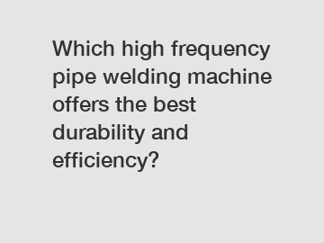 Which high frequency pipe welding machine offers the best durability and efficiency?