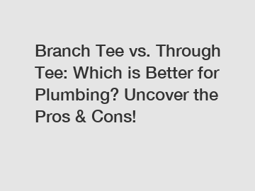 Branch Tee vs. Through Tee: Which is Better for Plumbing? Uncover the Pros & Cons!