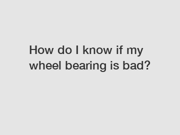 How do I know if my wheel bearing is bad?