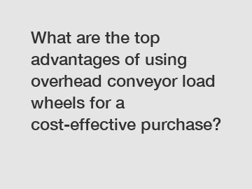 What are the top advantages of using overhead conveyor load wheels for a cost-effective purchase?