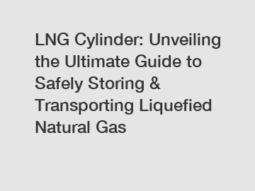 LNG Cylinder: Unveiling the Ultimate Guide to Safely Storing & Transporting Liquefied Natural Gas