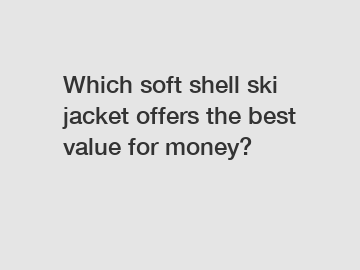 Which soft shell ski jacket offers the best value for money?