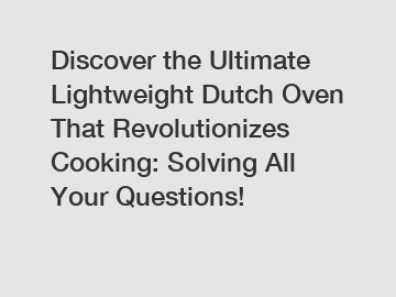 Discover the Ultimate Lightweight Dutch Oven That Revolutionizes Cooking: Solving All Your Questions!