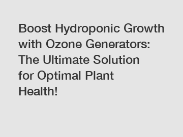 Boost Hydroponic Growth with Ozone Generators: The Ultimate Solution for Optimal Plant Health!