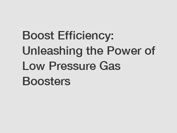 Boost Efficiency: Unleashing the Power of Low Pressure Gas Boosters