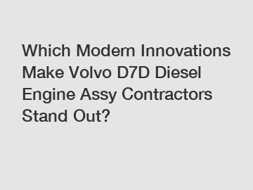 Which Modern Innovations Make Volvo D7D Diesel Engine Assy Contractors Stand Out?