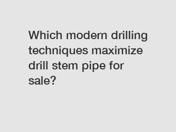 Which modern drilling techniques maximize drill stem pipe for sale?