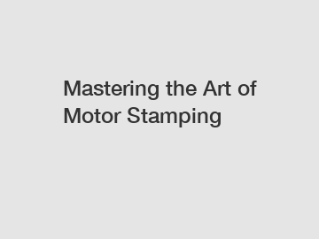 Mastering the Art of Motor Stamping