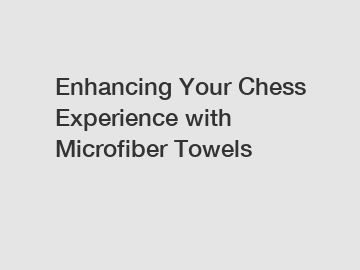 Enhancing Your Chess Experience with Microfiber Towels