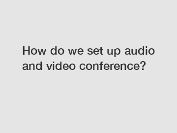 How do we set up audio and video conference?