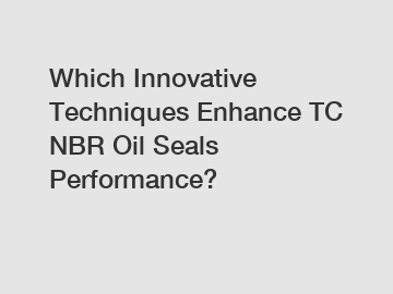 Which Innovative Techniques Enhance TC NBR Oil Seals Performance?