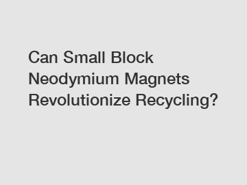 Can Small Block Neodymium Magnets Revolutionize Recycling?