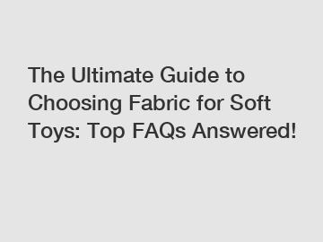 The Ultimate Guide to Choosing Fabric for Soft Toys: Top FAQs Answered!