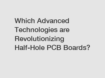 Which Advanced Technologies are Revolutionizing Half-Hole PCB Boards?