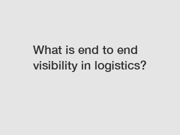 What is end to end visibility in logistics?
